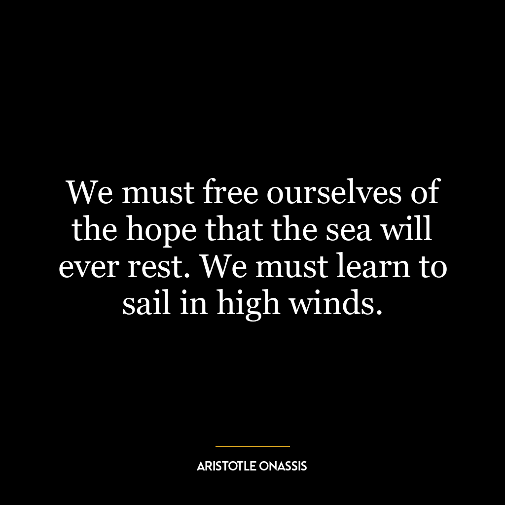 We must free ourselves of the hope that the sea will ever rest. We must learn to sail in high winds.