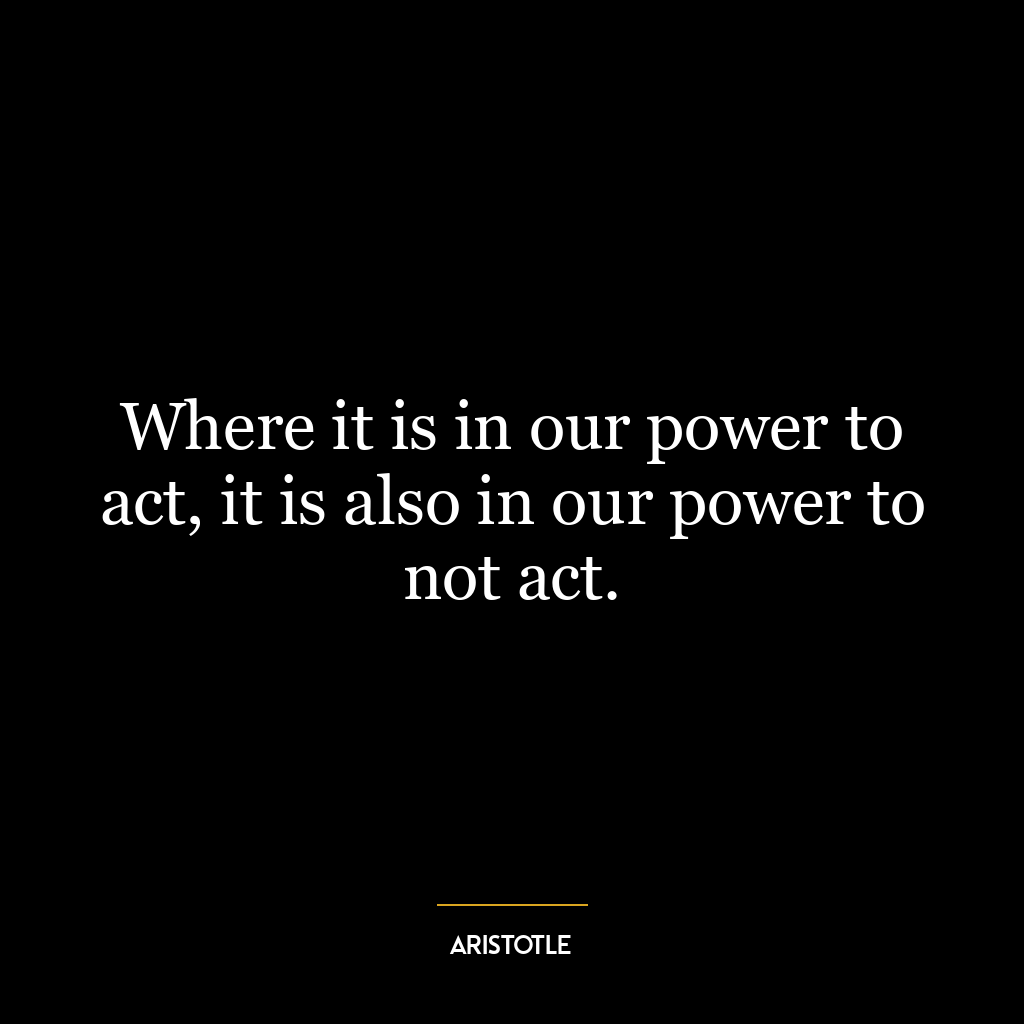 Where it is in our power to act, it is also in our power to not act.