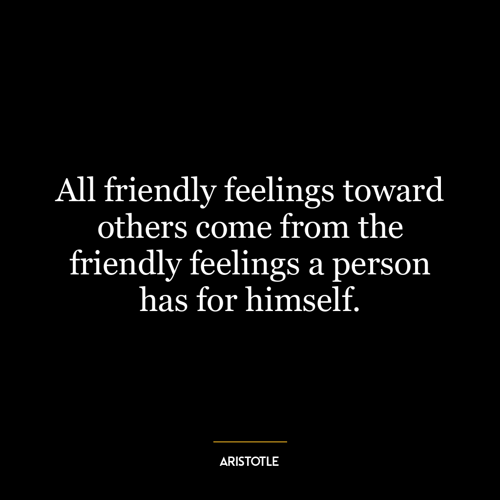 All friendly feelings toward others come from the friendly feelings a person has for himself.