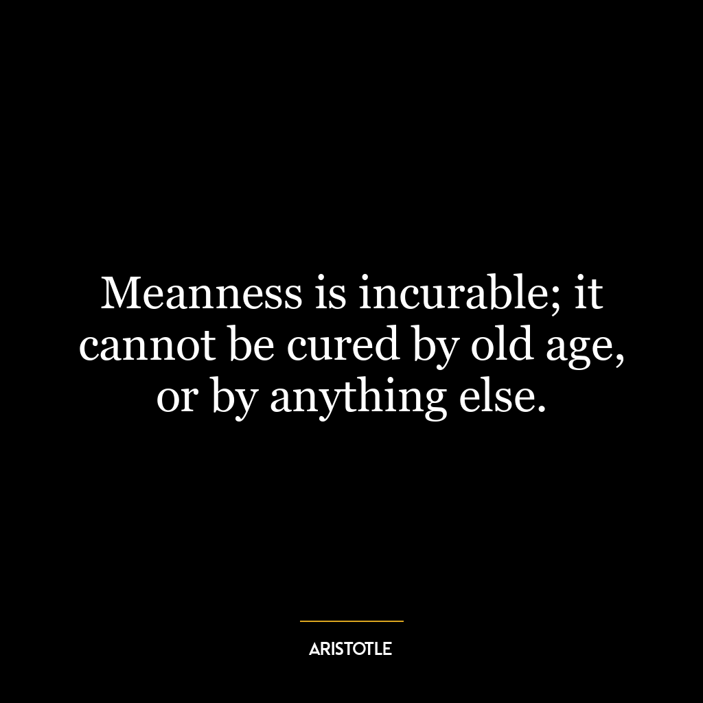 Meanness is incurable; it cannot be cured by old age, or by anything else.