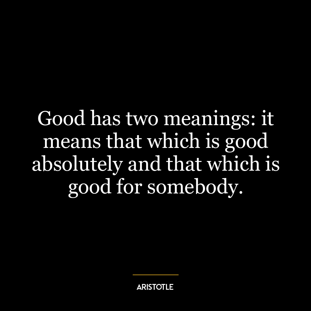 Good has two meanings: it means that which is good absolutely and that which is good for somebody.