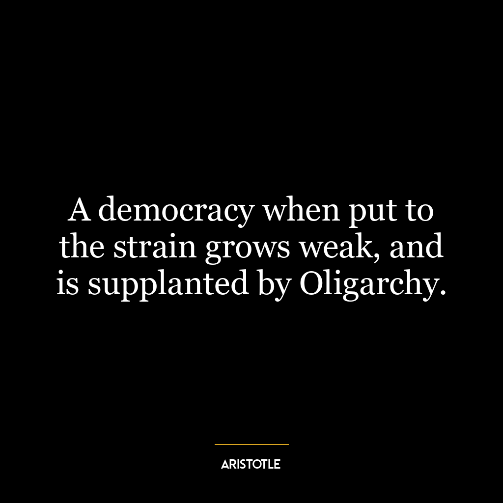 A democracy when put to the strain grows weak, and is supplanted by Oligarchy.