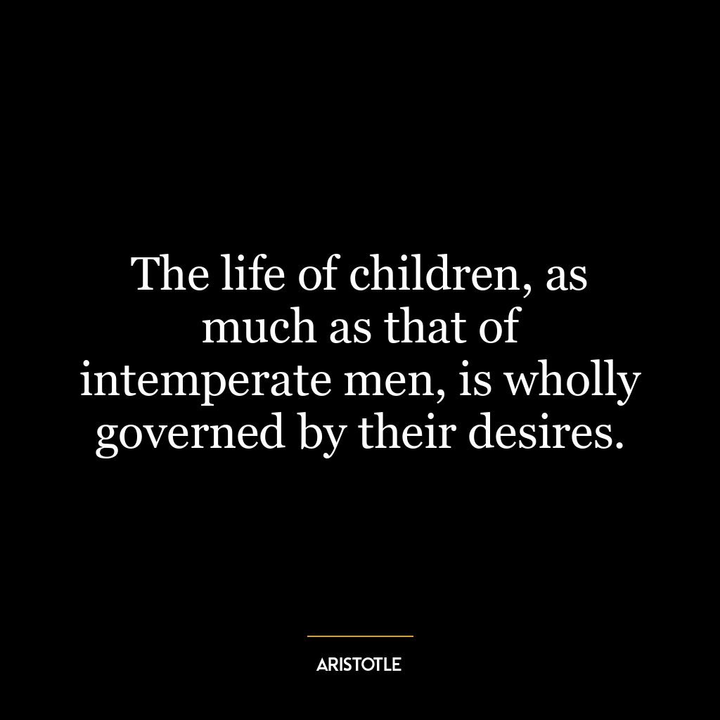 The life of children, as much as that of intemperate men, is wholly governed by their desires.