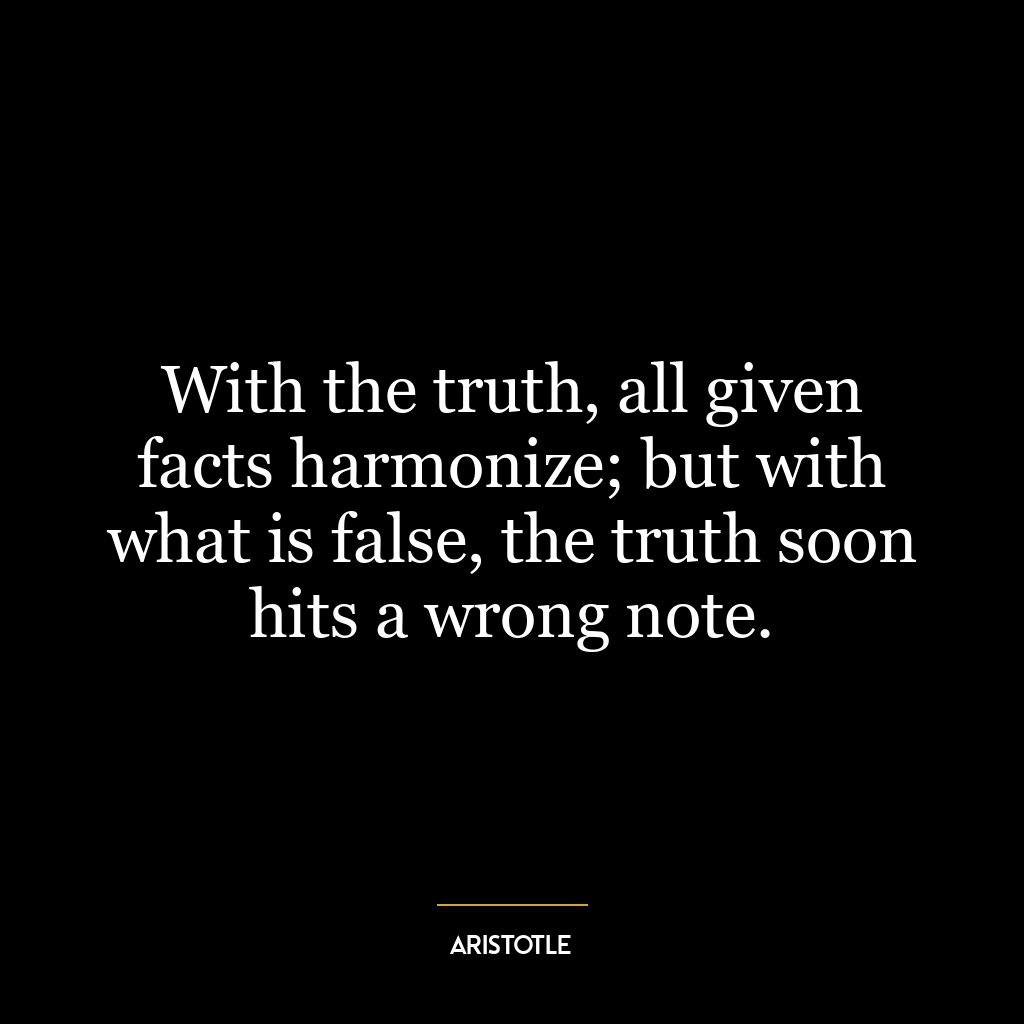 With the truth, all given facts harmonize; but with what is false, the truth soon hits a wrong note.