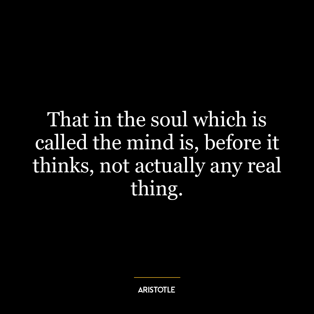 That in the soul which is called the mind is, before it thinks, not actually any real thing.