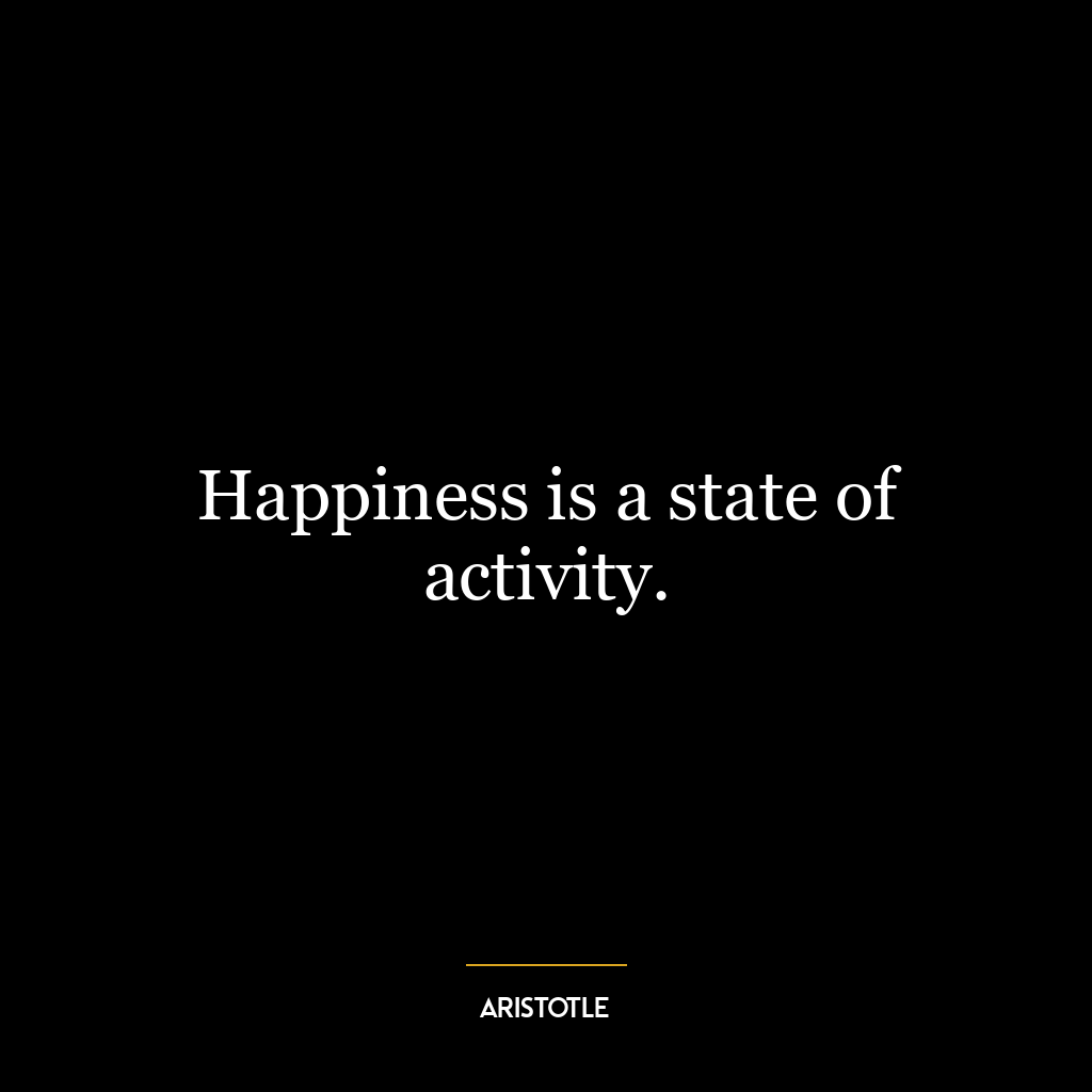 Happiness is a state of activity.