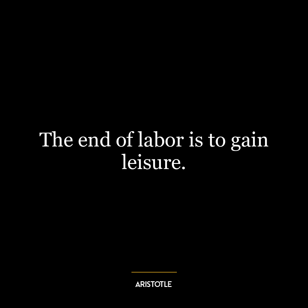 The end of labor is to gain leisure.