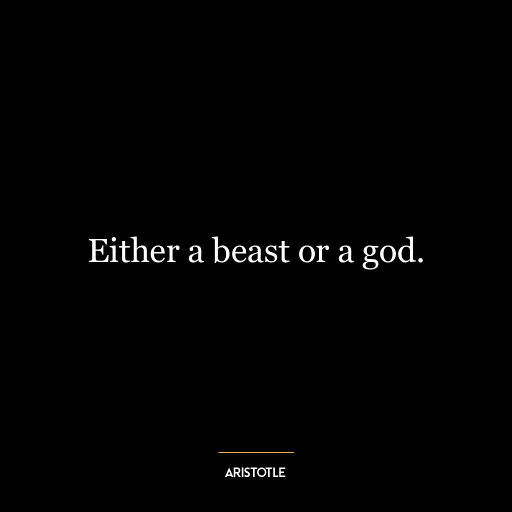 Either a beast or a god.