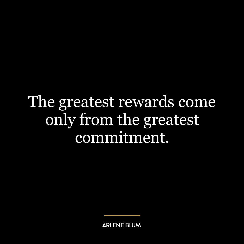 The greatest rewards come only from the greatest commitment.