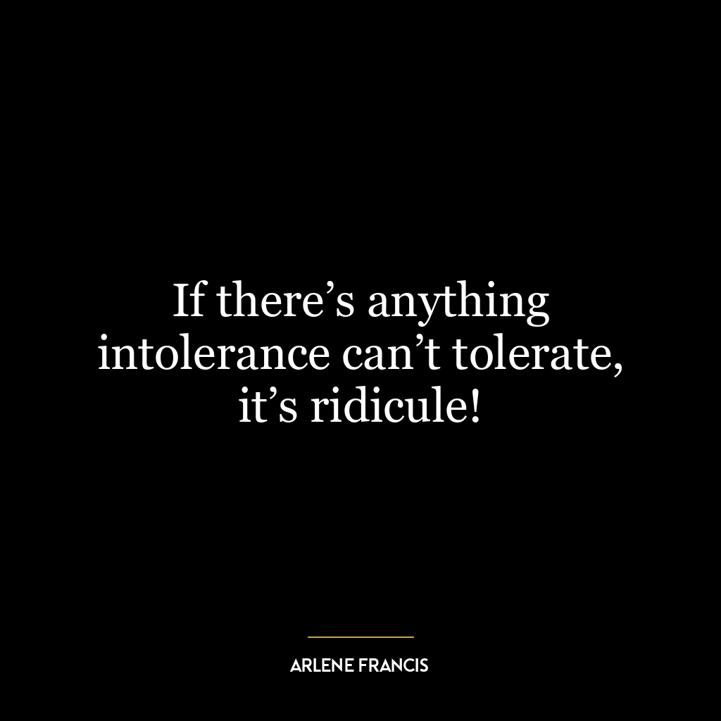 If there’s anything intolerance can’t tolerate, it’s ridicule!