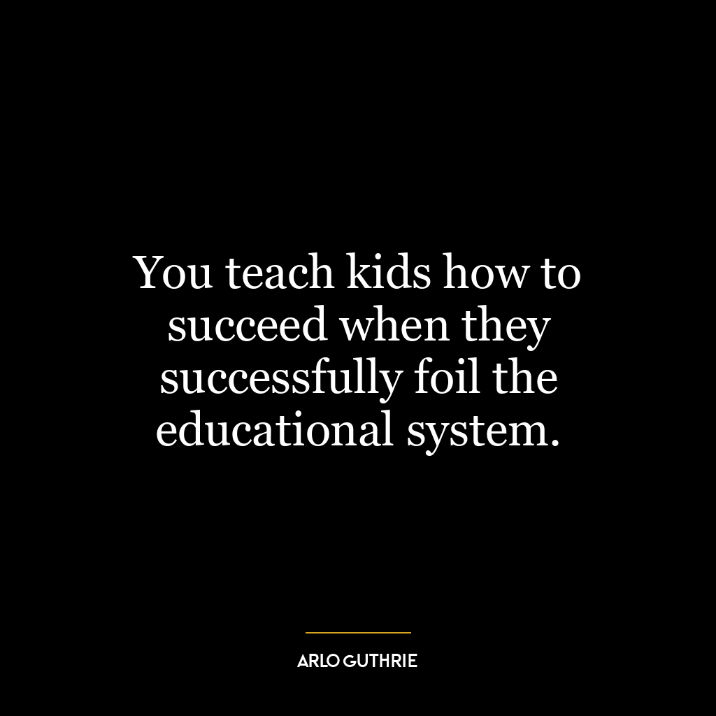 You teach kids how to succeed when they successfully foil the educational system.