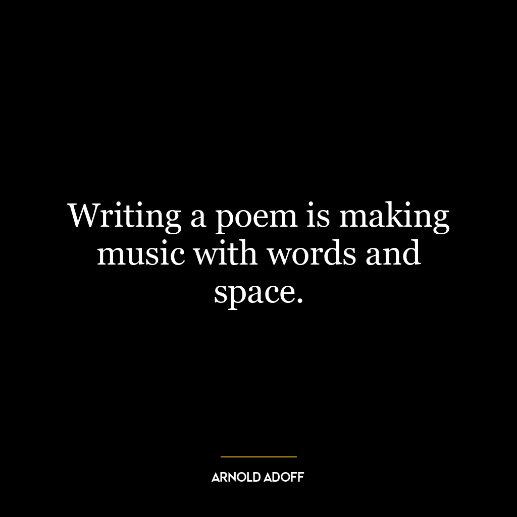 Writing a poem is making music with words and space.