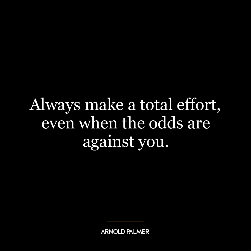 Always make a total effort, even when the odds are against you.