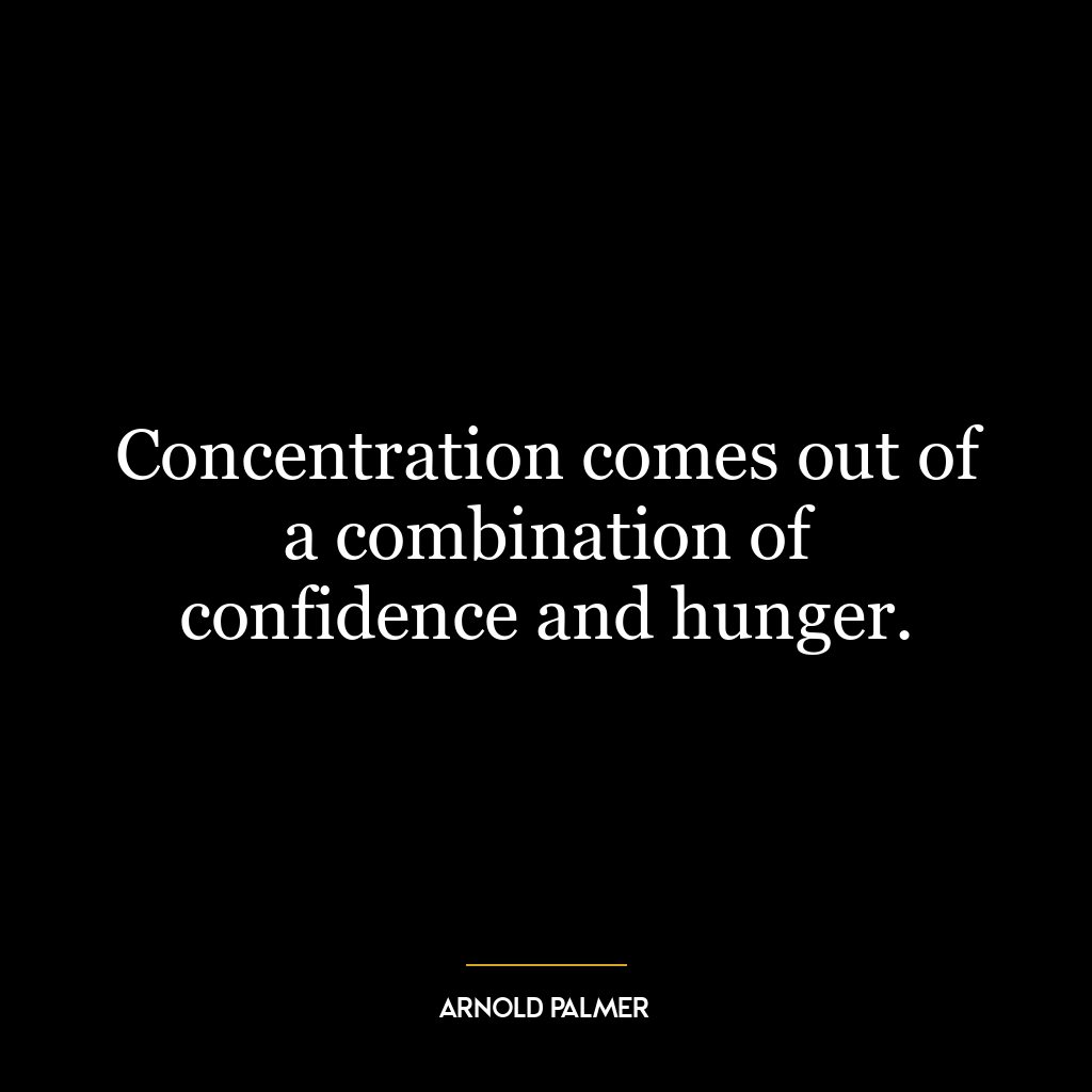 Concentration comes out of a combination of confidence and hunger.