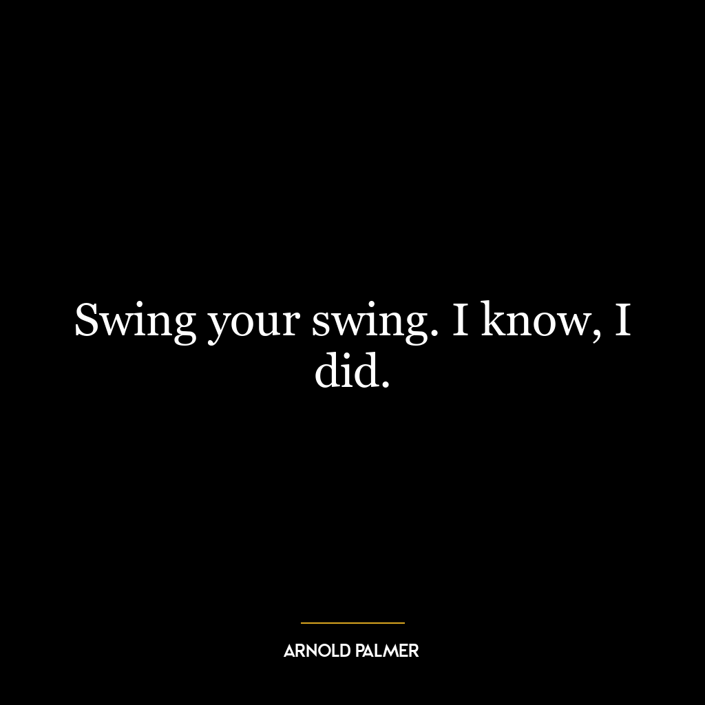 Swing your swing. I know, I did.