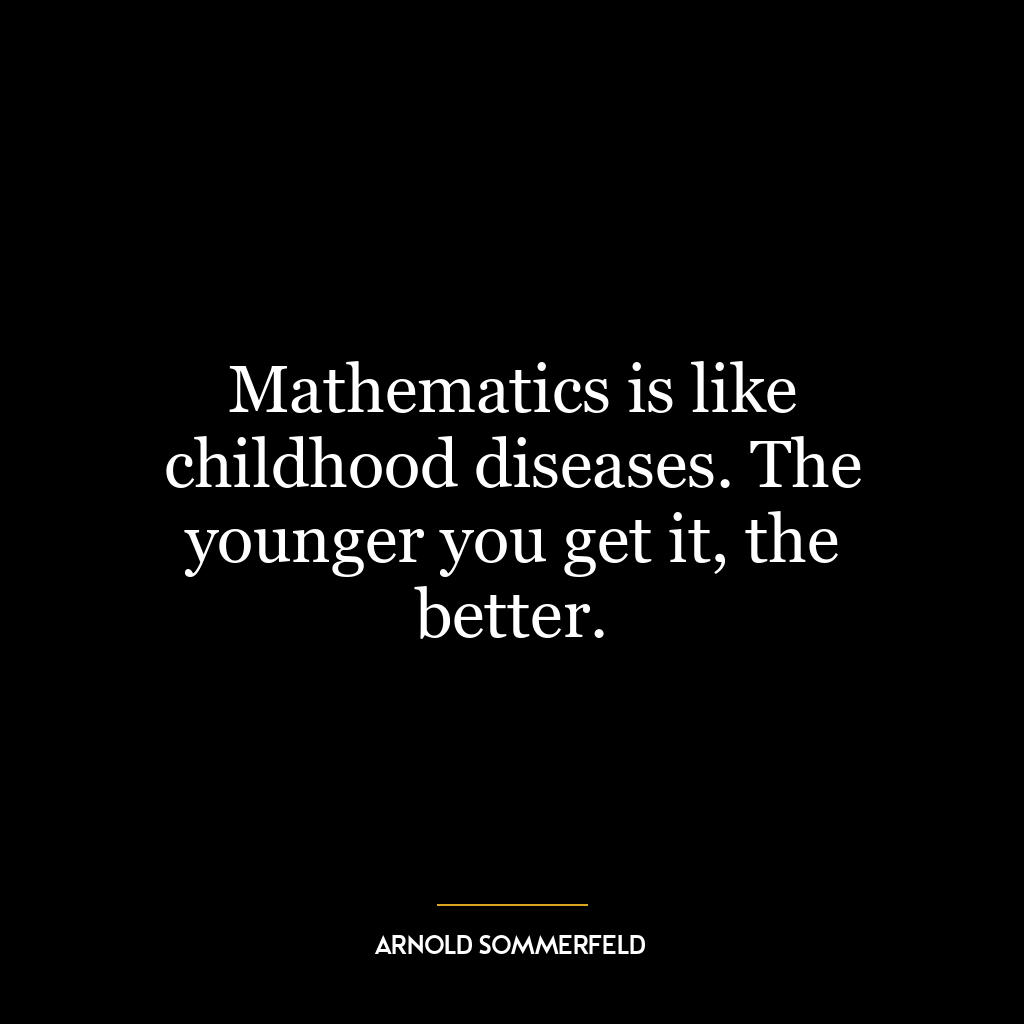 Mathematics is like childhood diseases. The younger you get it, the better.