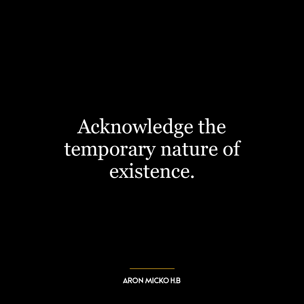 Acknowledge the temporary nature of existence.