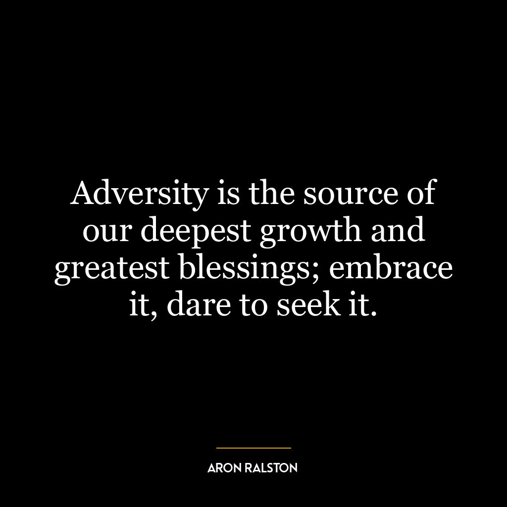 Adversity is the source of our deepest growth and greatest blessings; embrace it, dare to seek it.