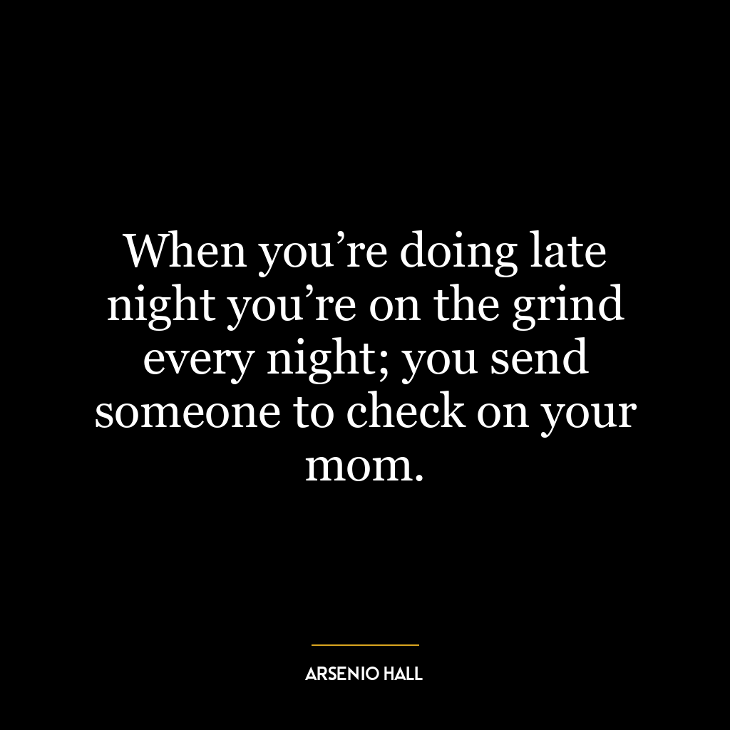 When you’re doing late night you’re on the grind every night; you send someone to check on your mom.