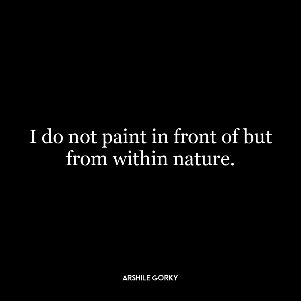 I do not paint in front of but from within nature.