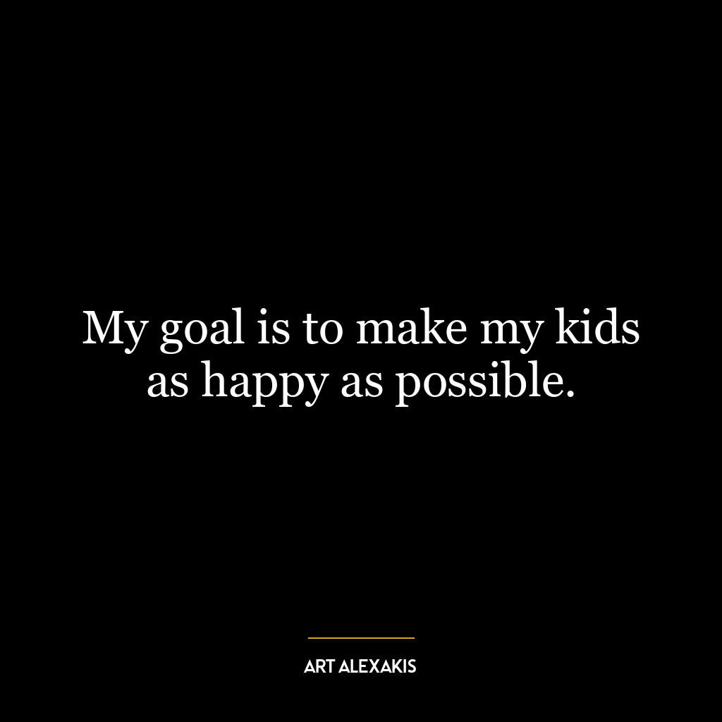 My goal is to make my kids as happy as possible.