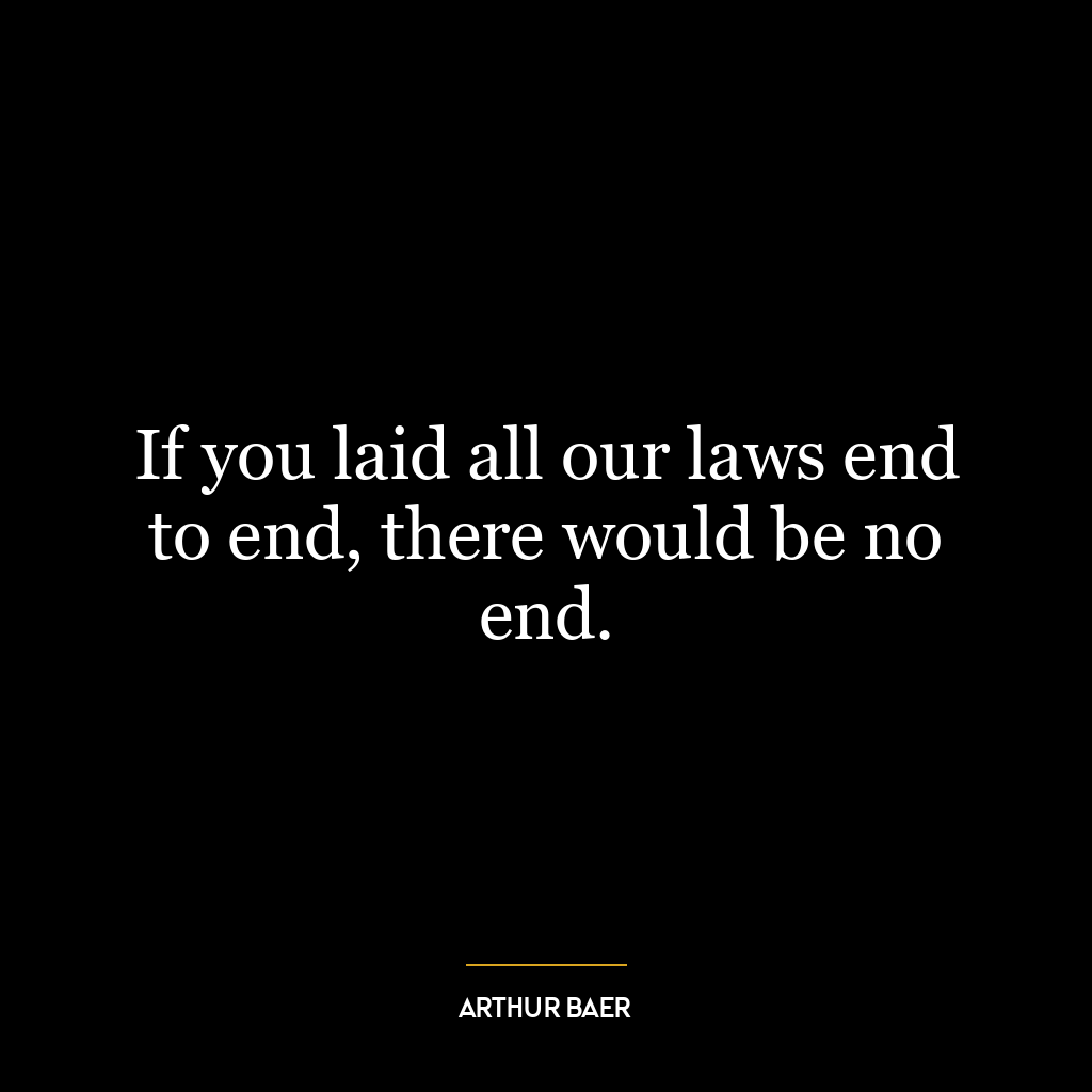 If you laid all our laws end to end, there would be no end.