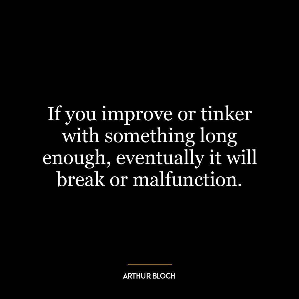 If you improve or tinker with something long enough, eventually it will break or malfunction.