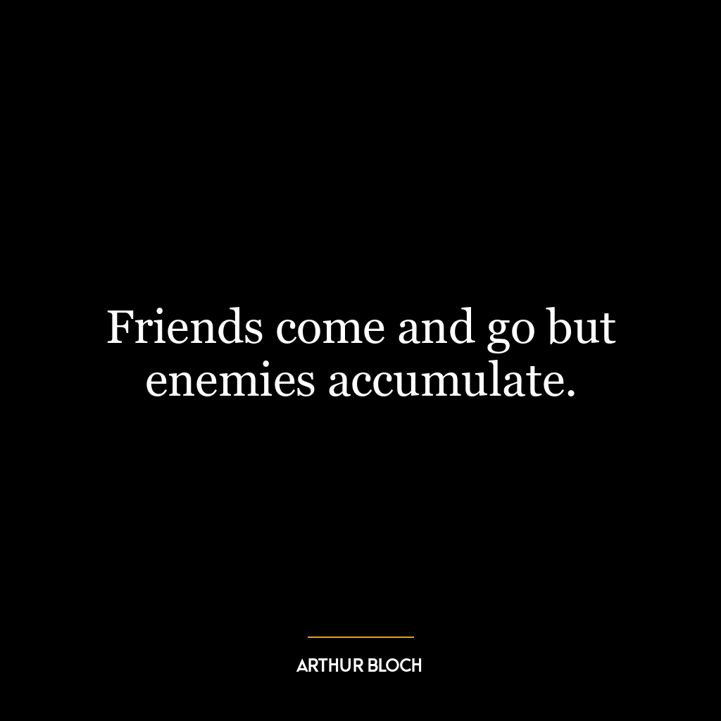 Friends come and go but enemies accumulate.