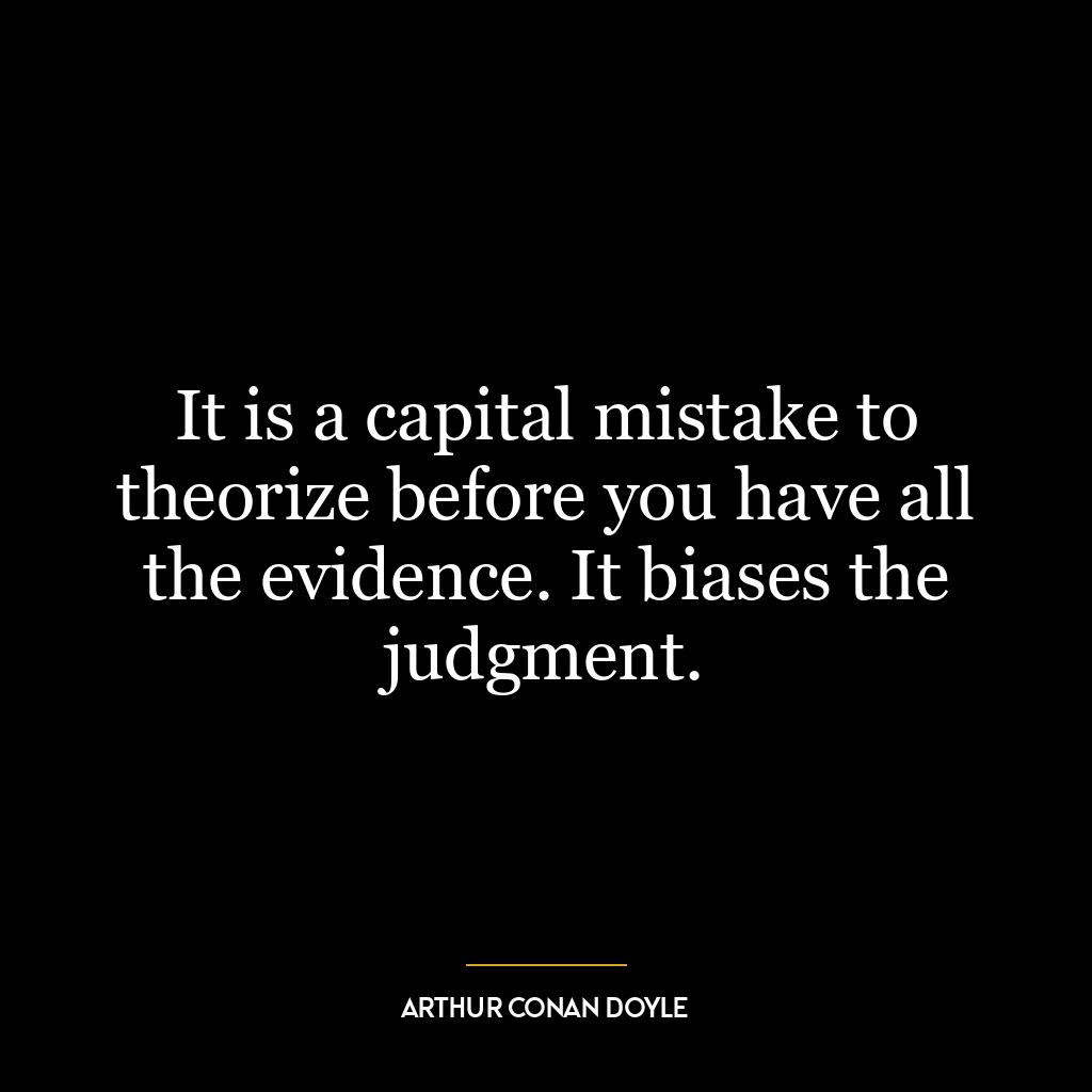 It is a capital mistake to theorize before you have all the evidence. It biases the judgment.