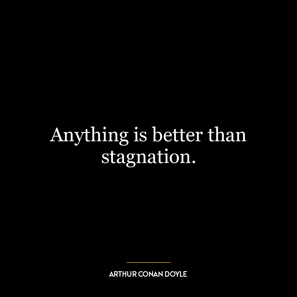 Anything is better than stagnation.