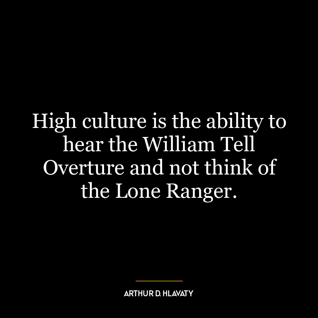 High culture is the ability to hear the William Tell Overture and not think of the Lone Ranger.