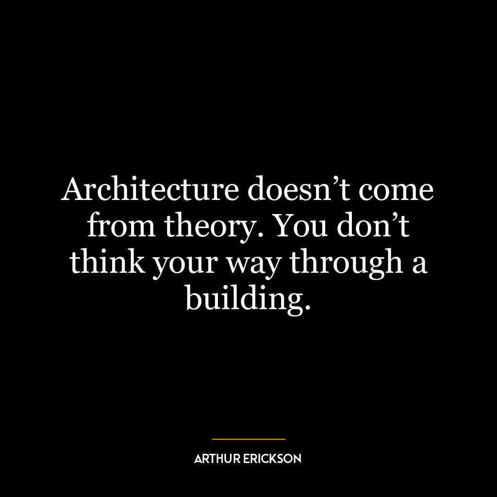 Architecture doesn’t come from theory. You don’t think your way through a building.