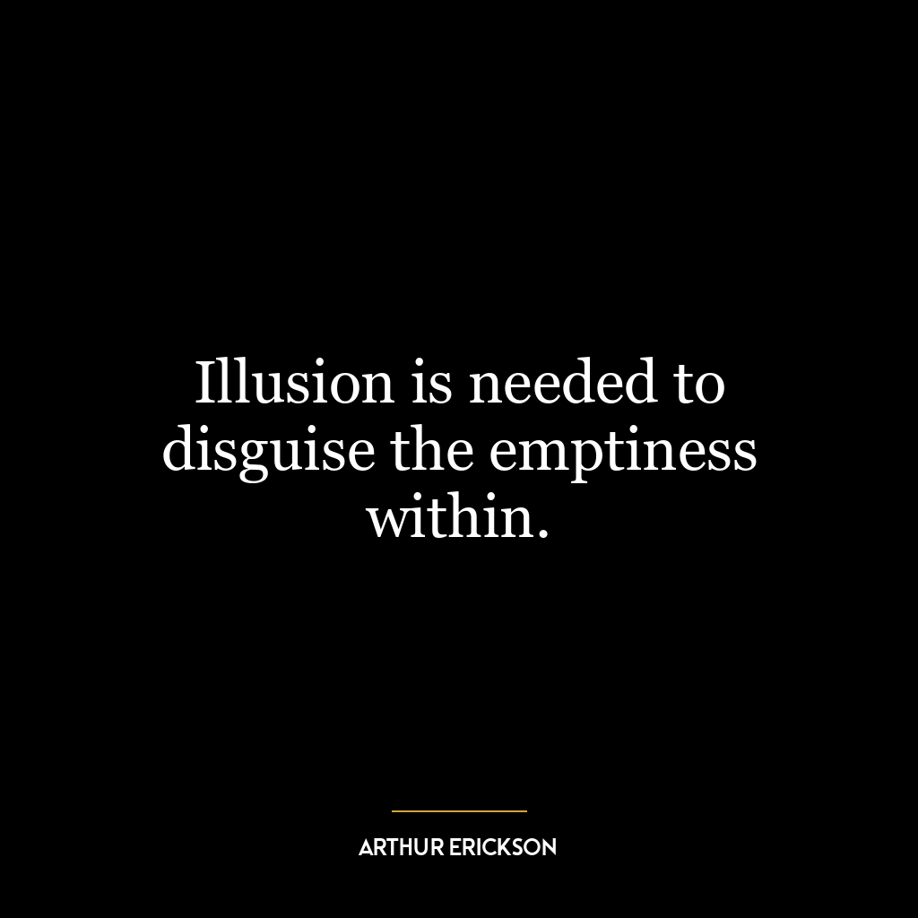 Illusion is needed to disguise the emptiness within.