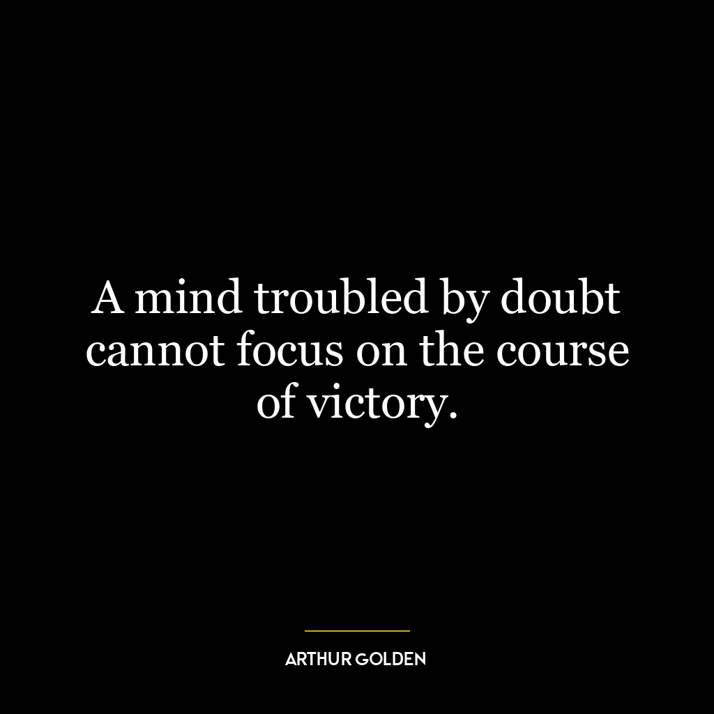 A mind troubled by doubt cannot focus on the course of victory.