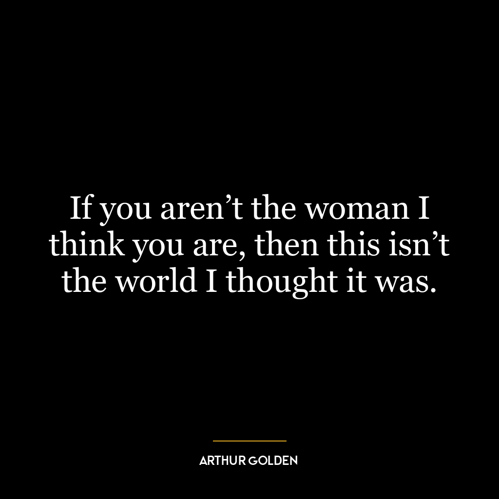 If you aren’t the woman I think you are, then this isn’t the world I thought it was.