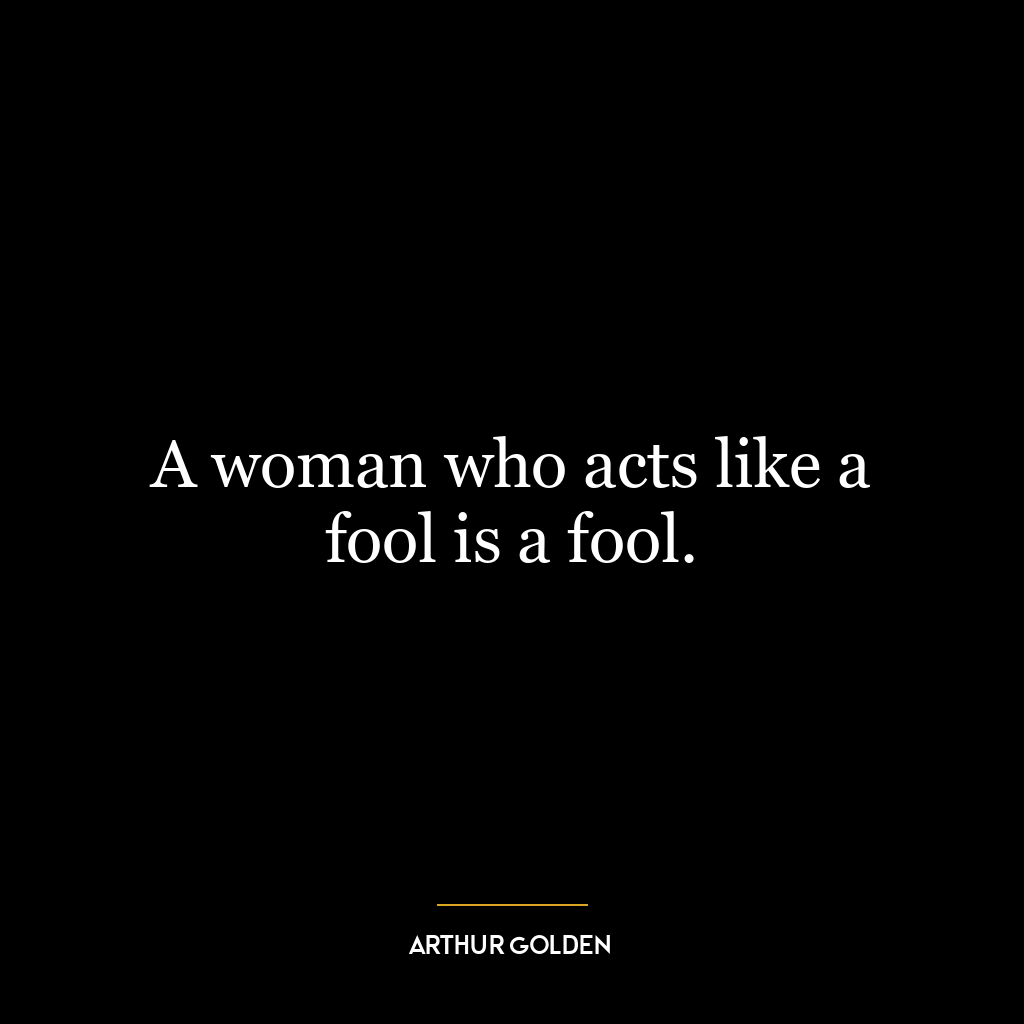 A woman who acts like a fool is a fool.