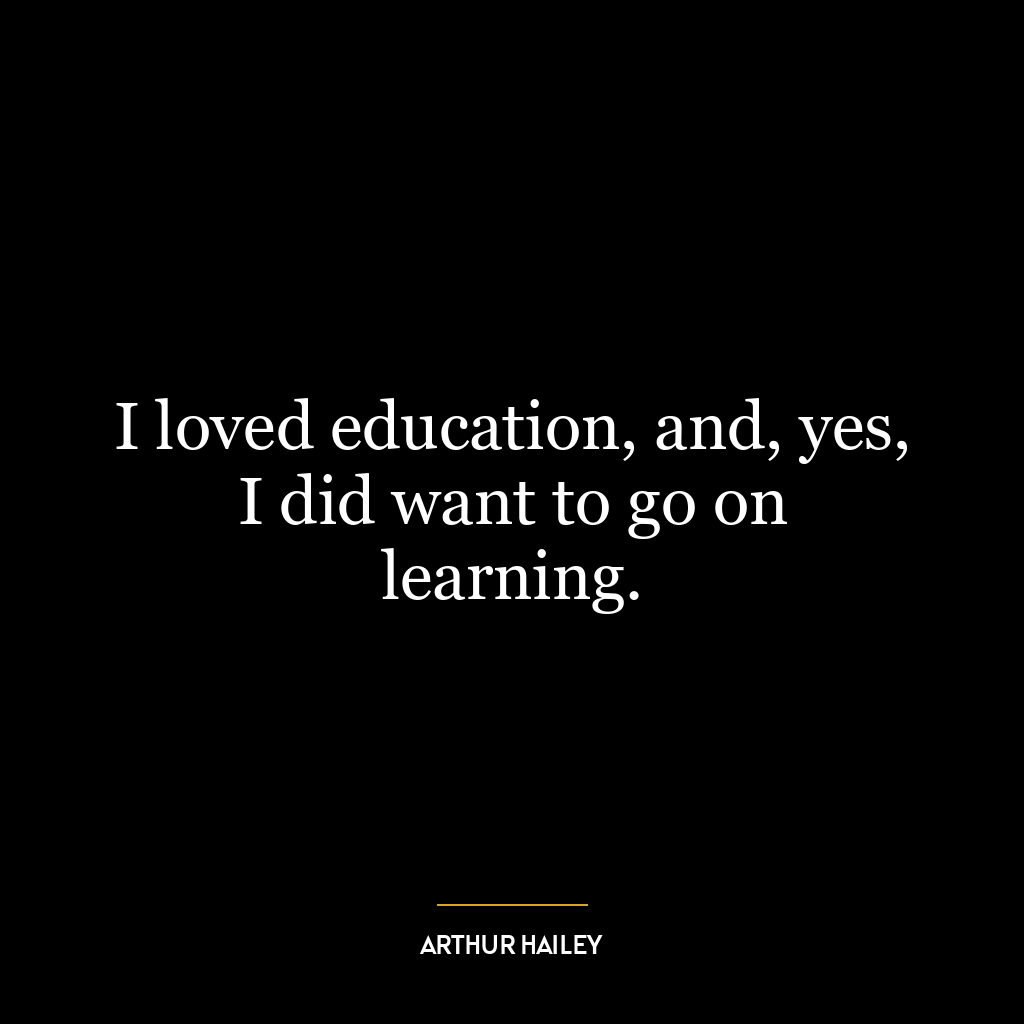 I loved education, and, yes, I did want to go on learning.