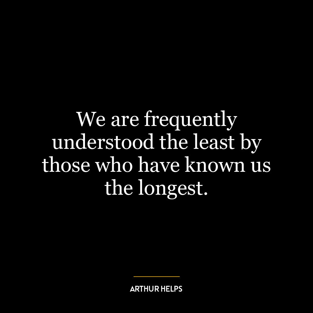 We are frequently understood the least by those who have known us the longest.