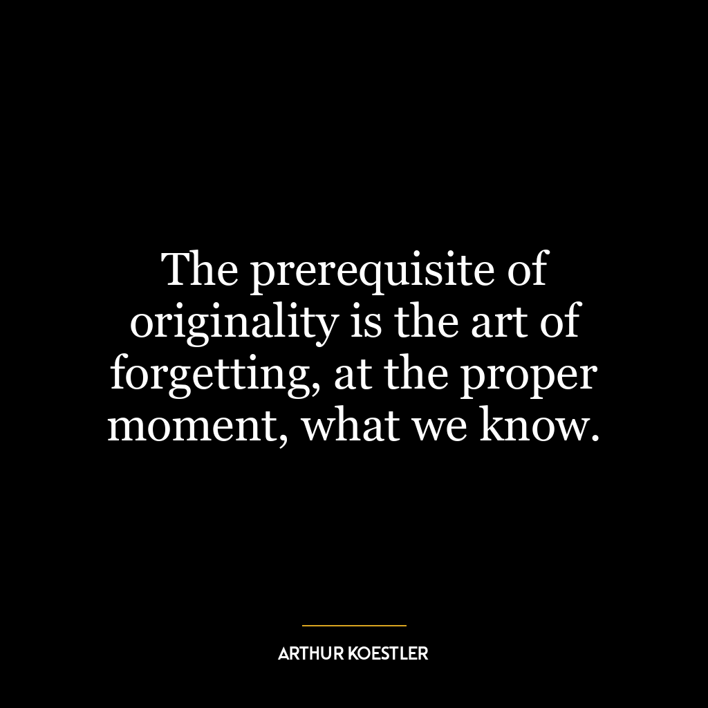 The prerequisite of originality is the art of forgetting, at the proper moment, what we know.