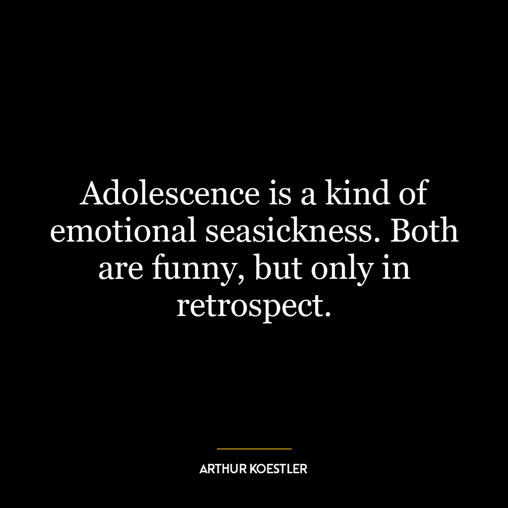 Adolescence is a kind of emotional seasickness. Both are funny, but only in retrospect.