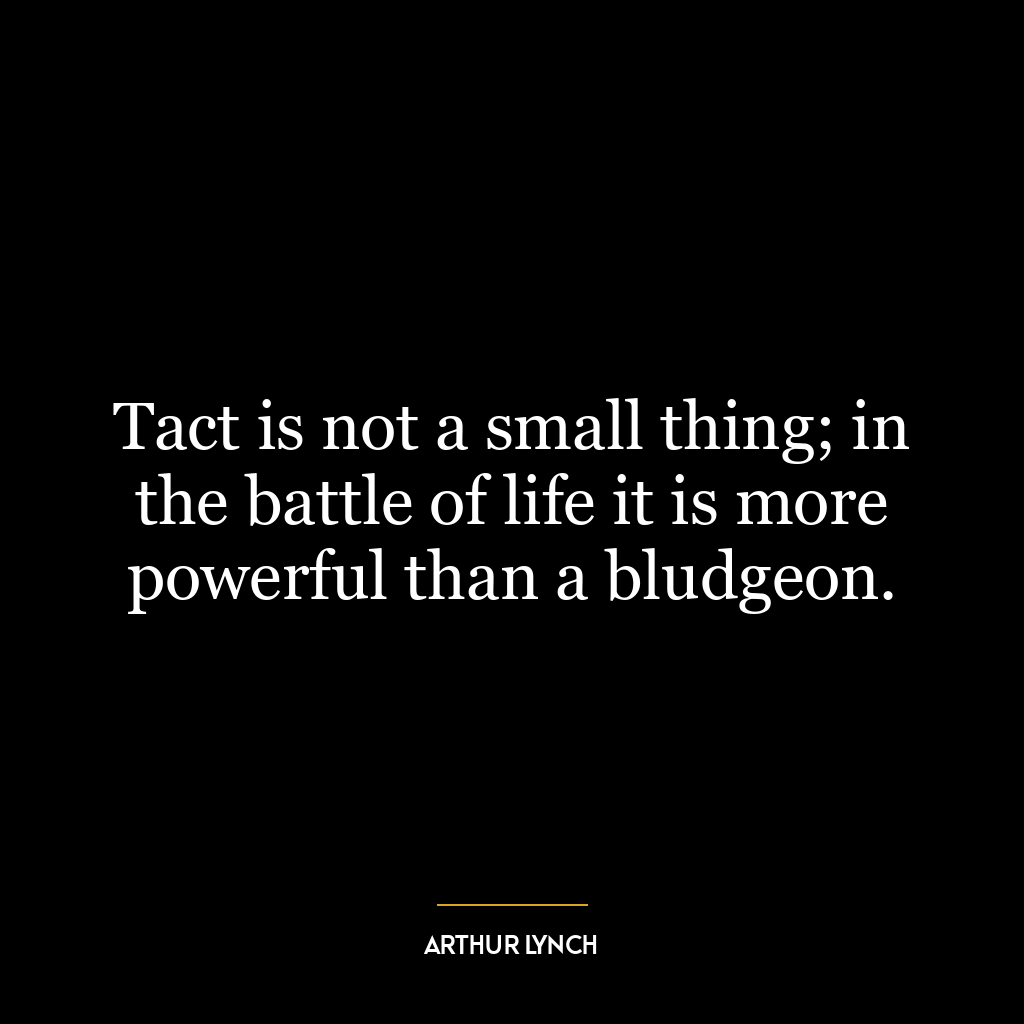 Tact is not a small thing; in the battle of life it is more powerful than a bludgeon.