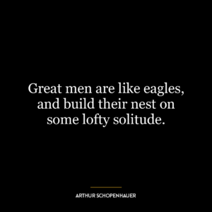 Great men are like eagles, and build their nest on some lofty solitude.