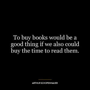 To buy books would be a good thing if we also could buy the time to read them.