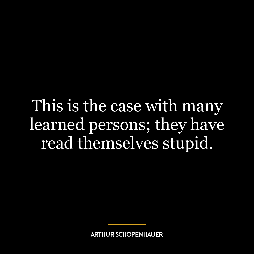 This is the case with many learned persons; they have read themselves stupid.