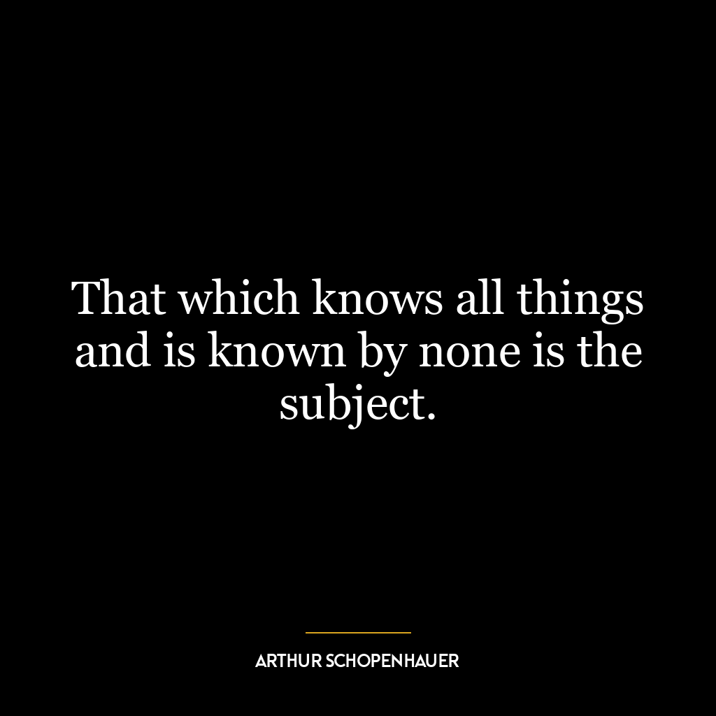 That which knows all things and is known by none is the subject.