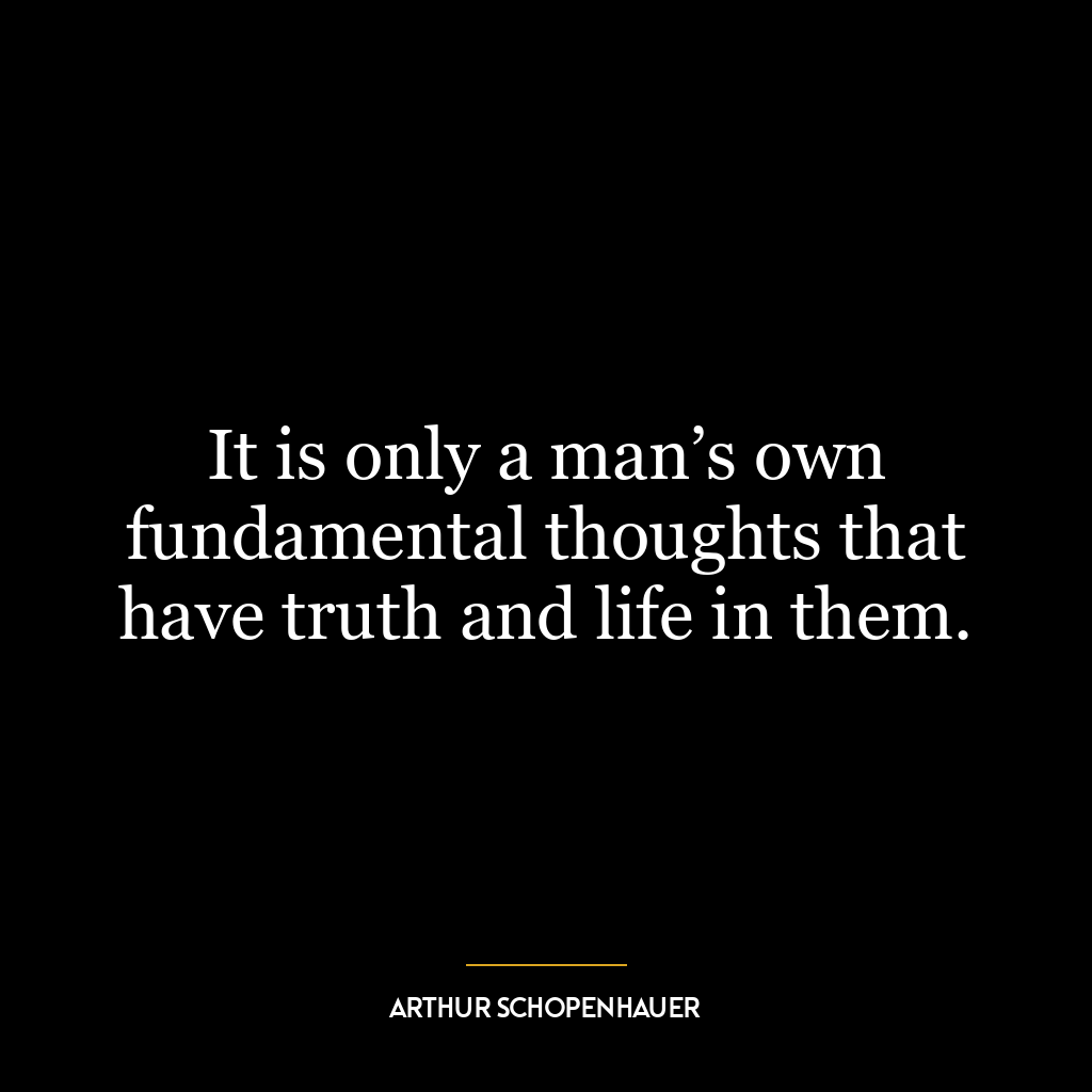 It is only a man’s own fundamental thoughts that have truth and life in them.