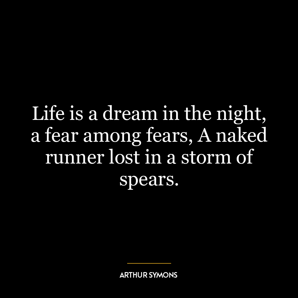 Life is a dream in the night, a fear among fears, A naked runner lost in a storm of spears.