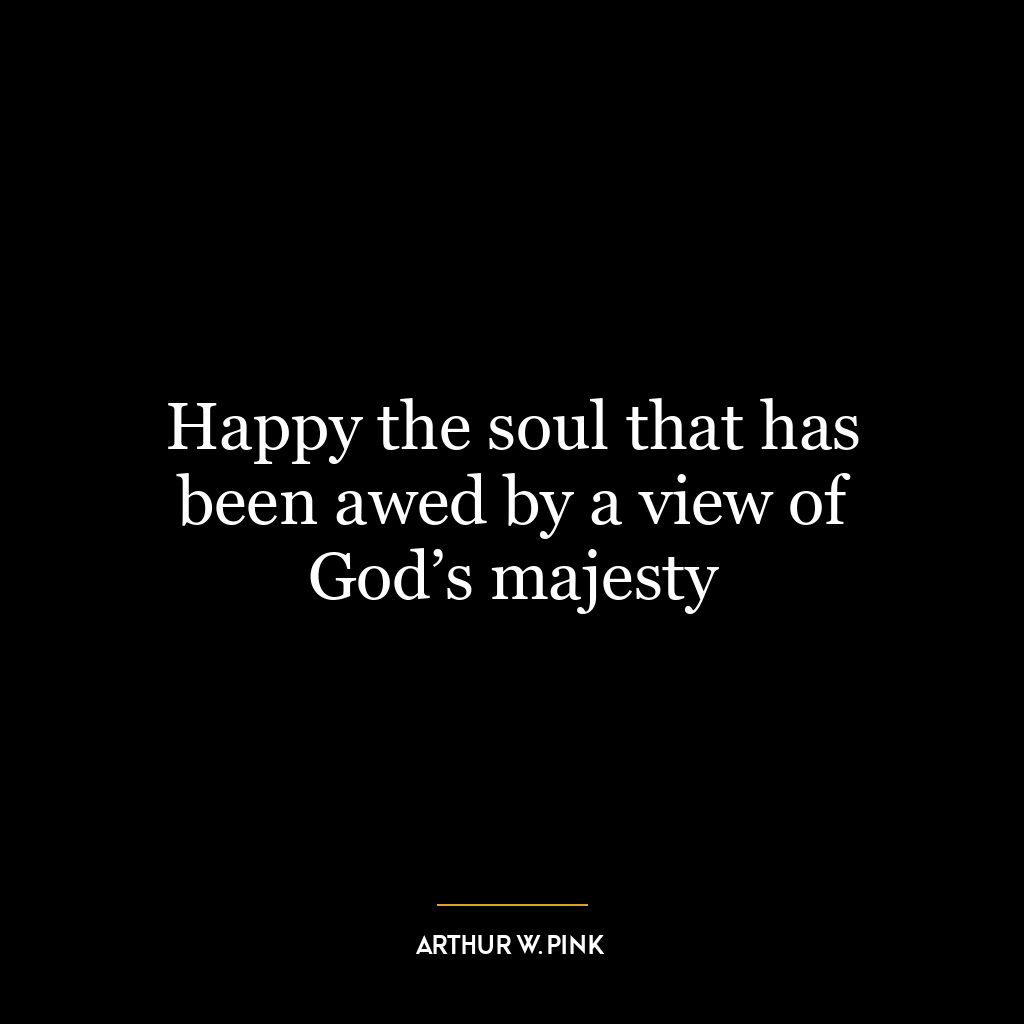 Happy the soul that has been awed by a view of God’s majesty