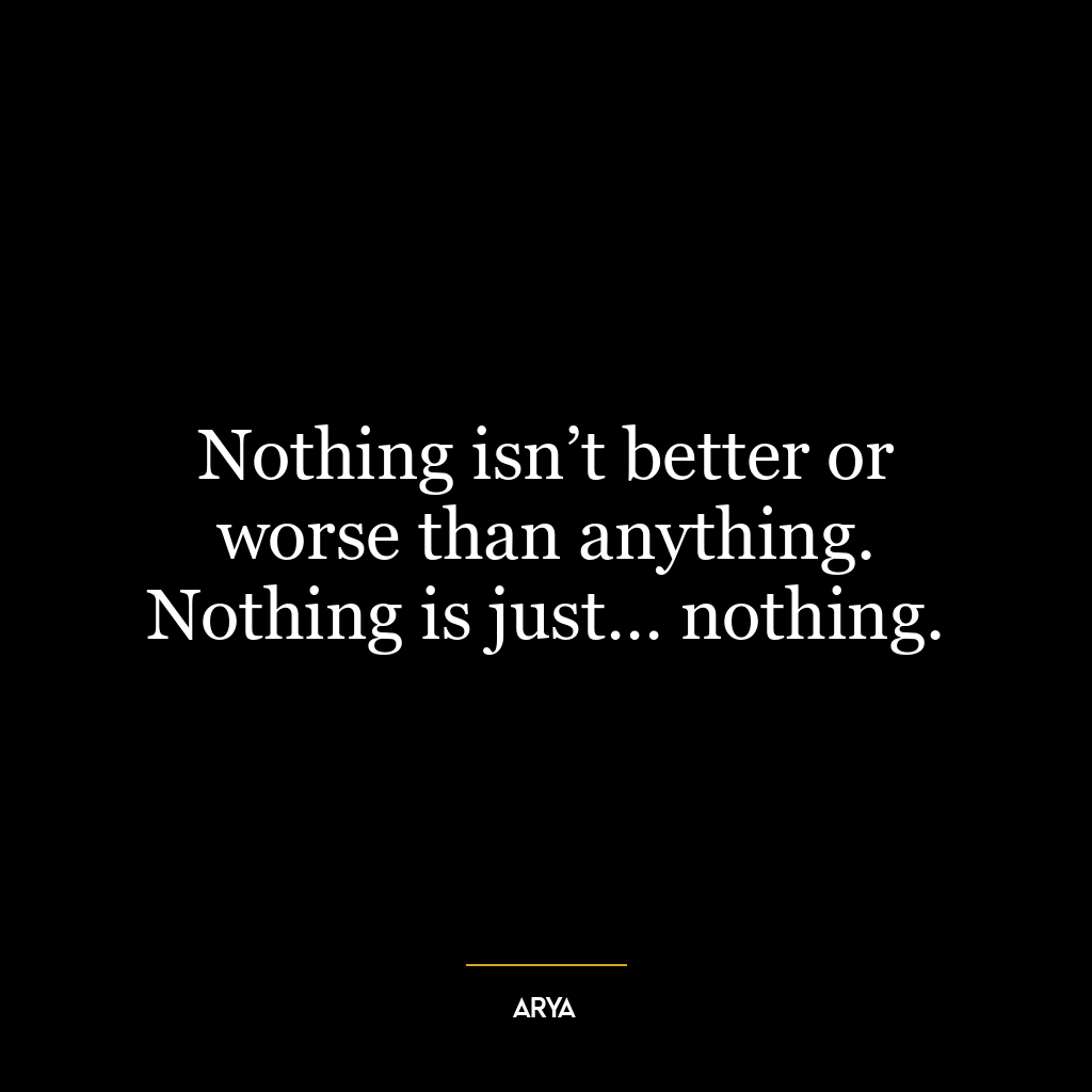 Nothing isn’t better or worse than anything. Nothing is just… nothing.