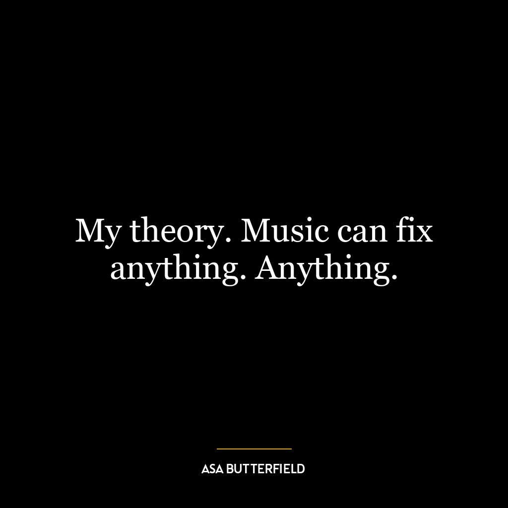 My theory. Music can fix anything. Anything.